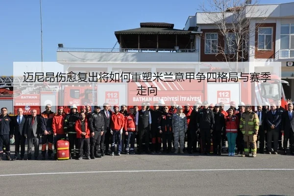 迈尼昂伤愈复出将如何重塑米兰意甲争四格局与赛季走向
