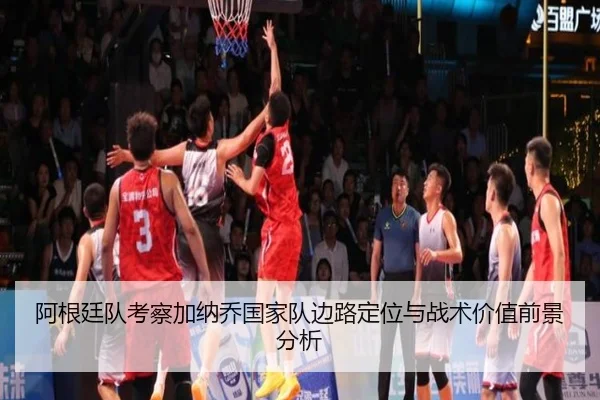 阿根廷队考察加纳乔国家队边路定位与战术价值前景分析