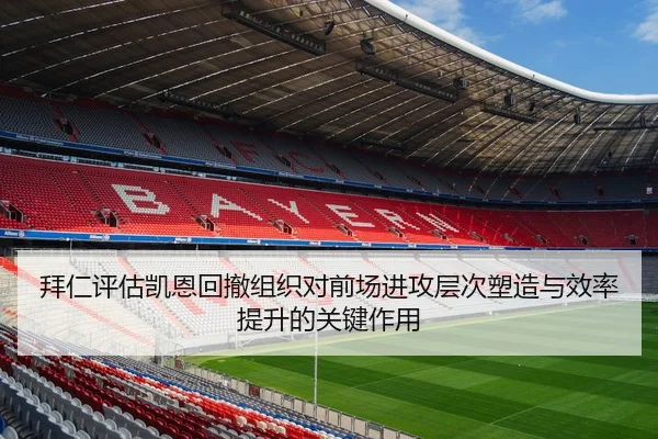 拜仁评估凯恩回撤组织对前场进攻层次塑造与效率提升的关键作用