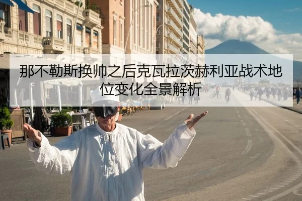 那不勒斯换帅之后克瓦拉茨赫利亚战术地位变化全景解析