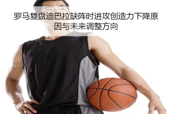 罗马复盘迪巴拉缺阵时进攻创造力下降原因与未来调整方向