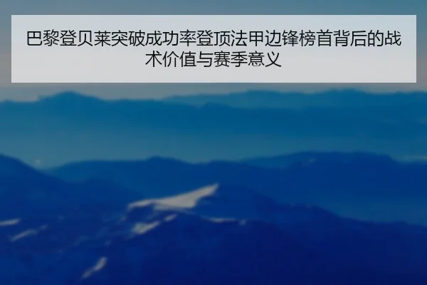 巴黎登贝莱突破成功率登顶法甲边锋榜首背后的战术价值与赛季意义