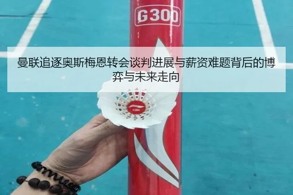 曼联追逐奥斯梅恩转会谈判进展与薪资难题背后的博弈与未来走向