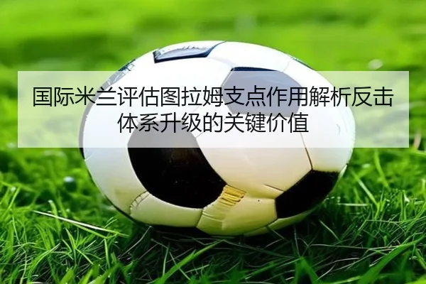 国际米兰评估图拉姆支点作用解析反击体系升级的关键价值