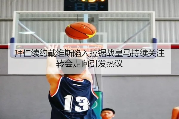 拜仁续约戴维斯陷入拉锯战皇马持续关注转会走向引发热议