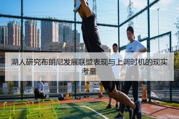 湖人研究布朗尼发展联盟表现与上调时机的现实考量