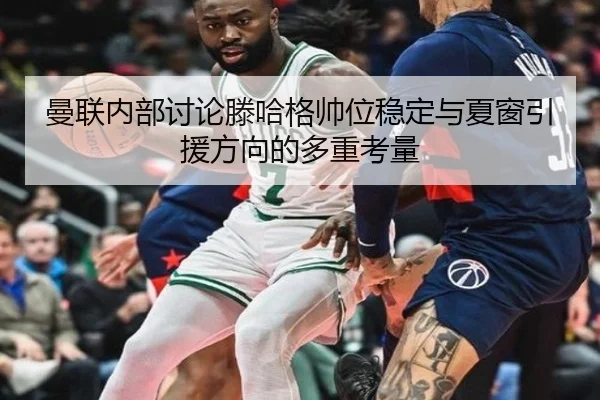 曼联内部讨论滕哈格帅位稳定与夏窗引援方向的多重考量