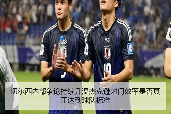 切尔西内部争论持续升温杰克逊射门效率是否真正达到球队标准