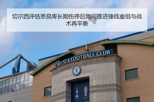 切尔西评估恩昆库长期伤停后如何推进锋线重组与战术再平衡