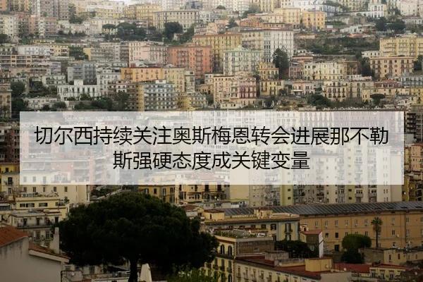 切尔西持续关注奥斯梅恩转会进展那不勒斯强硬态度成关键变量