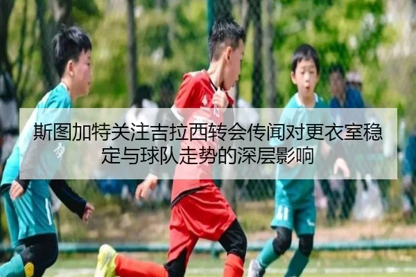斯图加特关注吉拉西转会传闻对更衣室稳定与球队走势的深层影响