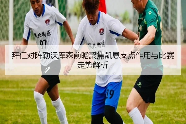拜仁对阵勒沃库森前瞻聚焦凯恩支点作用与比赛走势解析