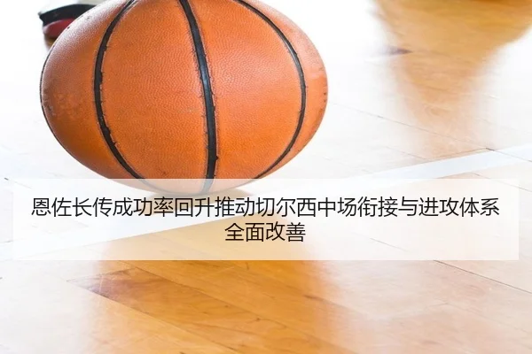 恩佐长传成功率回升推动切尔西中场衔接与进攻体系全面改善